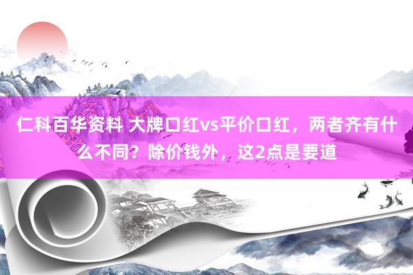 仁科百华资料 大牌口红vs平价口红，两者齐有什么不同？除价钱外，这2点是要道