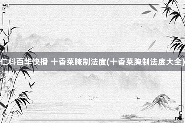 仁科百华快播 十香菜腌制法度(十香菜腌制法度大全)