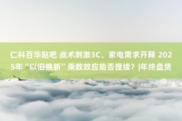 仁科百华贴吧 战术刺激3C、家电需求开释 2025年“以旧换新”乘数效应能否捏续？|年终盘货
