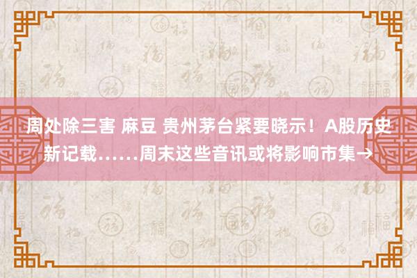 周处除三害 麻豆 贵州茅台紧要晓示！A股历史新记载……周末这些音讯或将影响市集→