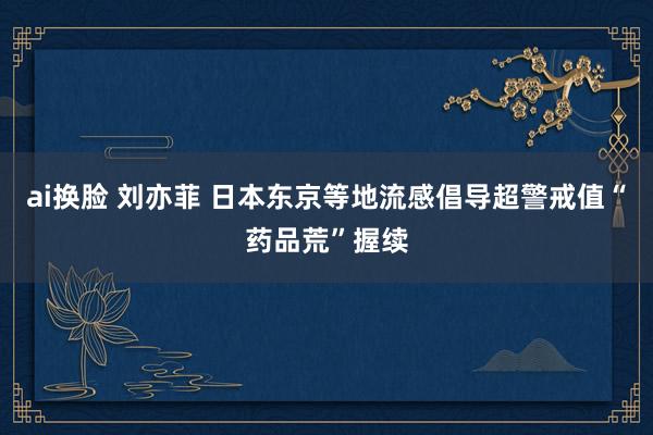 ai换脸 刘亦菲 日本东京等地流感倡导超警戒值　“药品荒”握续