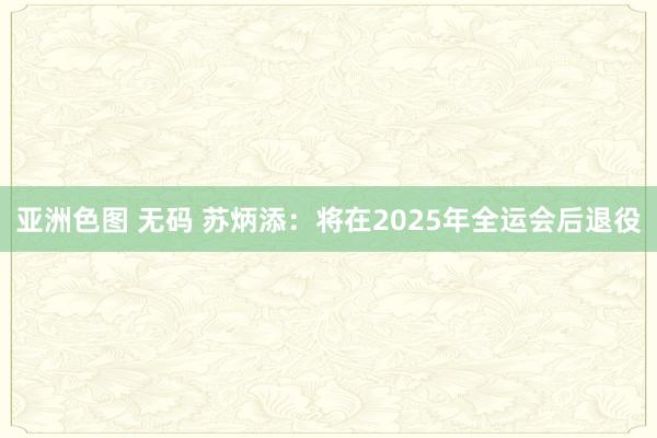 亚洲色图 无码 苏炳添：将在2025年全运会后退役