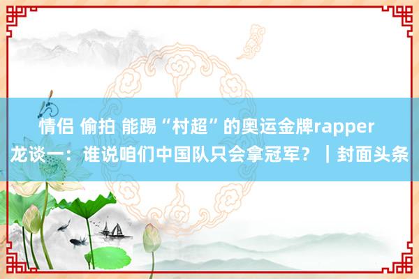 情侣 偷拍 能踢“村超”的奥运金牌rapper 龙谈一：谁说咱们中国队只会拿冠军？｜封面头条