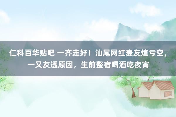 仁科百华贴吧 一齐走好！汕尾网红麦友煊亏空，一又友透原因，生前整宿喝酒吃夜宵