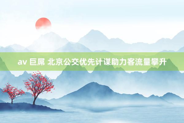 av 巨屌 北京公交优先计谋助力客流量攀升