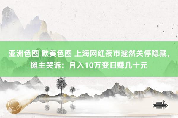 亚洲色图 欧美色图 上海网红夜市遽然关停隐藏，摊主哭诉：月入10万变日赚几十元