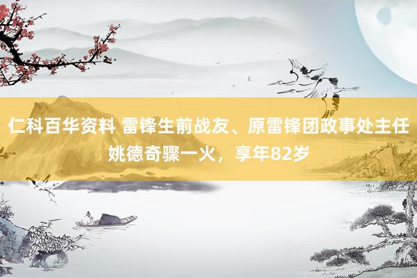仁科百华资料 雷锋生前战友、原雷锋团政事处主任姚德奇骤一火，享年82岁