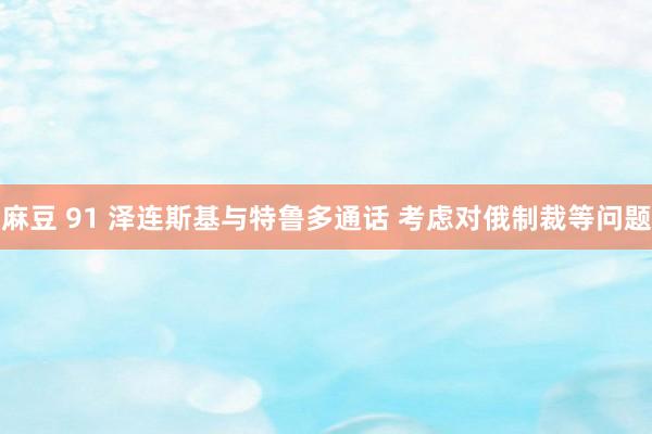 麻豆 91 泽连斯基与特鲁多通话 考虑对俄制裁等问题