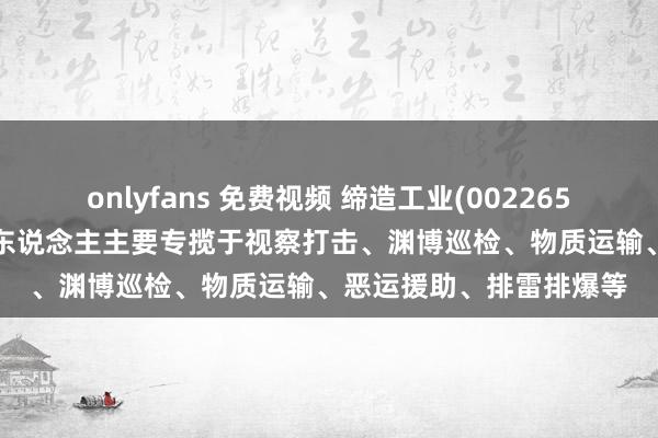 onlyfans 免费视频 缔造工业(002265.SZ)：多功能足式机器东说念主主要专揽于视察打击、渊博巡检、物质运输、恶运援助、排雷排爆等