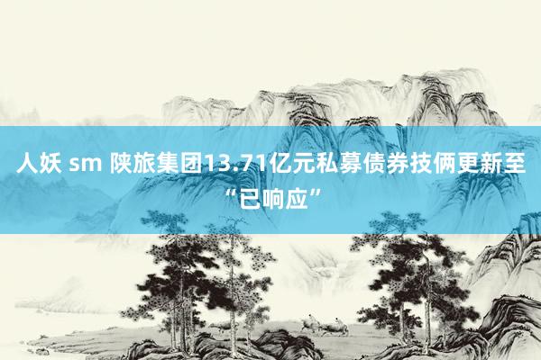 人妖 sm 陕旅集团13.71亿元私募债券技俩更新至“已响应”