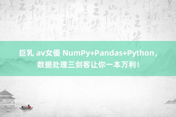 巨乳 av女優 NumPy+Pandas+Python，数据处理三剑客让你一本万利！