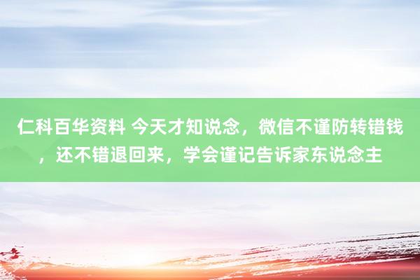 仁科百华资料 今天才知说念，微信不谨防转错钱，还不错退回来，学会谨记告诉家东说念主