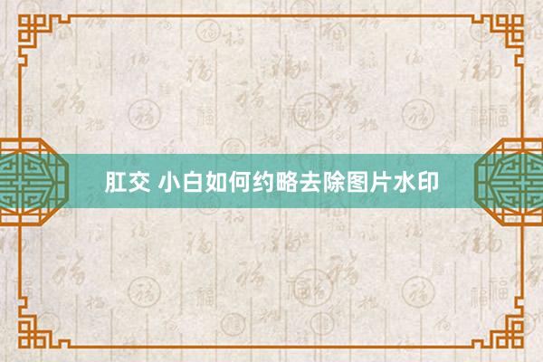 肛交 小白如何约略去除图片水印