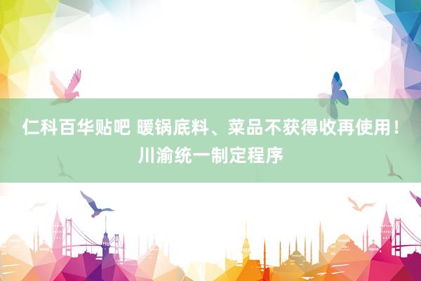 仁科百华贴吧 暖锅底料、菜品不获得收再使用！川渝统一制定程序