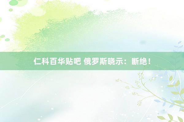 仁科百华贴吧 俄罗斯晓示：断绝！