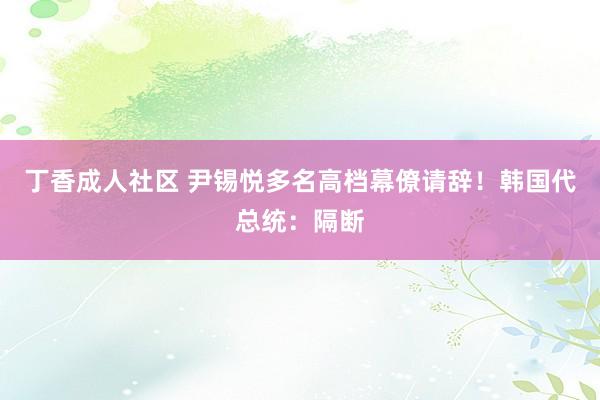 丁香成人社区 尹锡悦多名高档幕僚请辞！韩国代总统：隔断