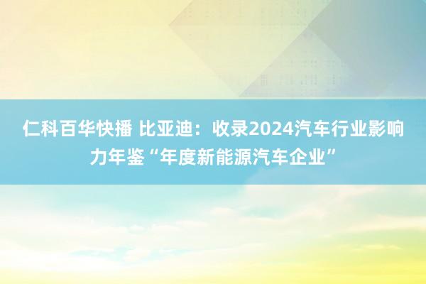 仁科百华快播 比亚迪：收录2024汽车行业影响力年鉴“年度新能源汽车企业”