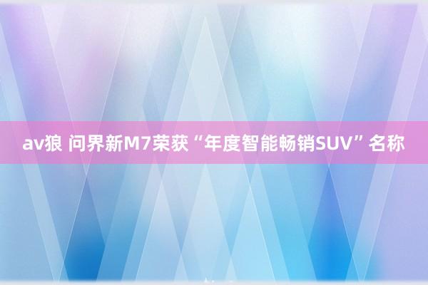 av狼 问界新M7荣获“年度智能畅销SUV”名称