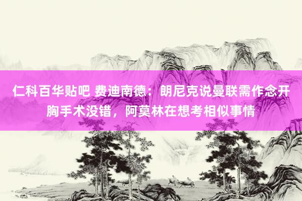 仁科百华贴吧 费迪南德：朗尼克说曼联需作念开胸手术没错，阿莫林在想考相似事情