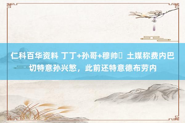 仁科百华资料 丁丁+孙哥+穆帅❓土媒称费内巴切特意孙兴慜，此前还特意德布劳内