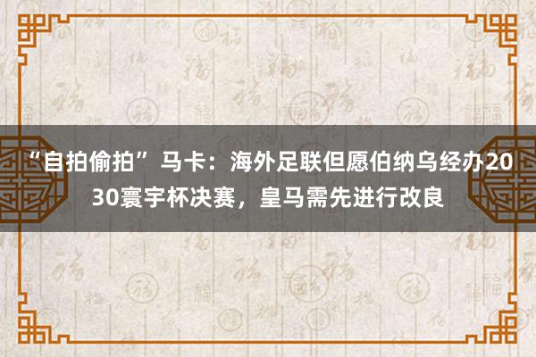“自拍偷拍” 马卡：海外足联但愿伯纳乌经办2030寰宇杯决赛，皇马需先进行改良