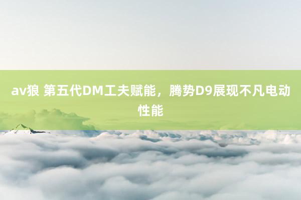 av狼 第五代DM工夫赋能，腾势D9展现不凡电动性能