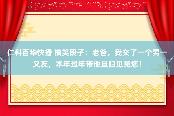 仁科百华快播 搞笑段子：老爸，我交了一个男一又友，本年过年带他且归见见您！