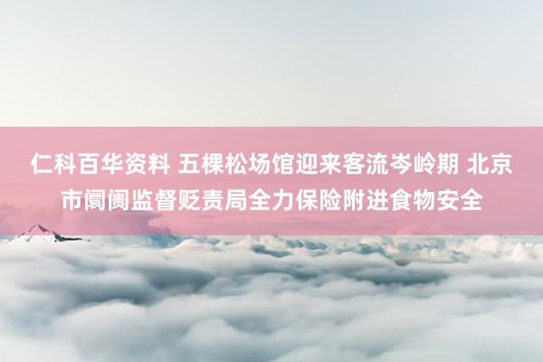 仁科百华资料 五棵松场馆迎来客流岑岭期 北京市阛阓监督贬责局全力保险附进食物安全