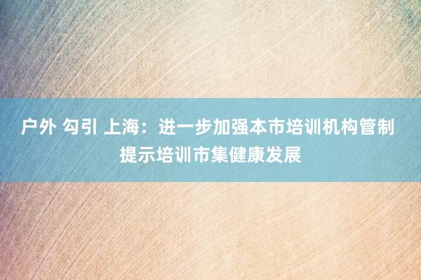户外 勾引 上海：进一步加强本市培训机构管制 提示培训市集健康发展