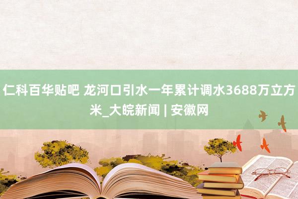 仁科百华贴吧 龙河口引水一年累计调水3688万立方米_大皖新闻 | 安徽网