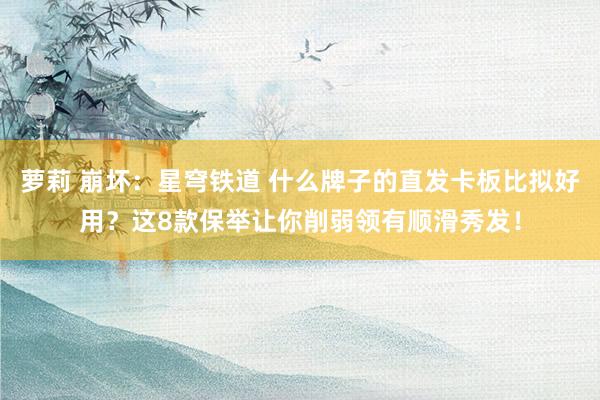萝莉 崩坏：星穹铁道 什么牌子的直发卡板比拟好用？这8款保举让你削弱领有顺滑秀发！
