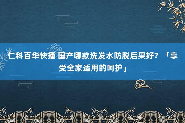 仁科百华快播 国产哪款洗发水防脱后果好？「享受全家适用的呵护」
