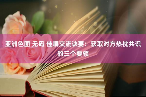 亚洲色图 无码 佳耦交流诀要：获取对方热枕共识的三个要领