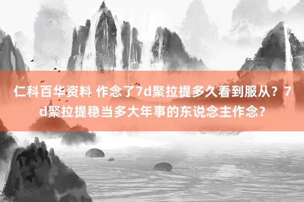 仁科百华资料 作念了7d聚拉提多久看到服从？7d聚拉提稳当多大年事的东说念主作念？