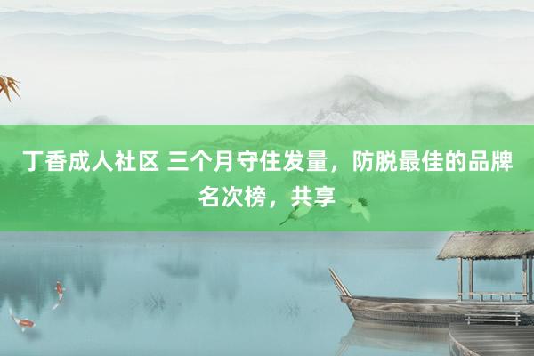 丁香成人社区 三个月守住发量，防脱最佳的品牌名次榜，共享