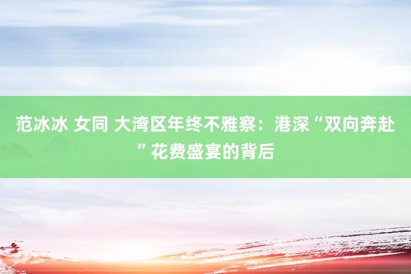 范冰冰 女同 大湾区年终不雅察：港深“双向奔赴”花费盛宴的背后