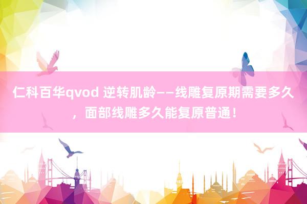 仁科百华qvod 逆转肌龄——线雕复原期需要多久，面部线雕多久能复原普通！