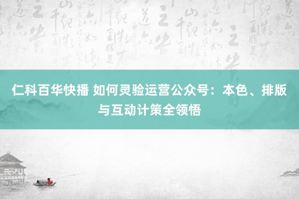 仁科百华快播 如何灵验运营公众号：本色、排版与互动计策全领悟