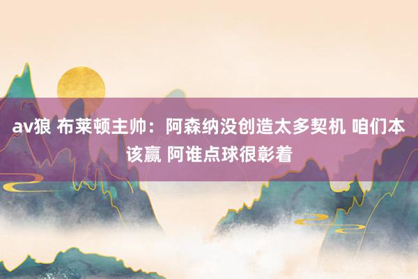 av狼 布莱顿主帅：阿森纳没创造太多契机 咱们本该赢 阿谁点球很彰着