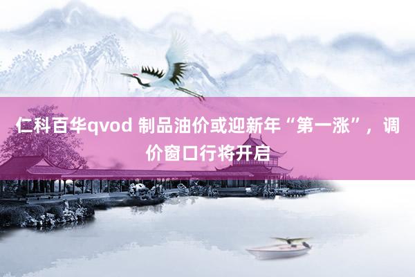 仁科百华qvod 制品油价或迎新年“第一涨”，调价窗口行将开启