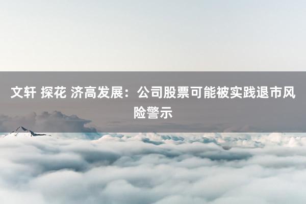 文轩 探花 济高发展：公司股票可能被实践退市风险警示
