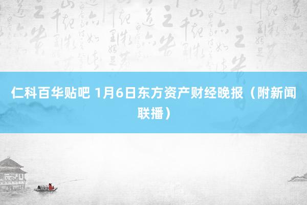 仁科百华贴吧 1月6日东方资产财经晚报（附新闻联播）