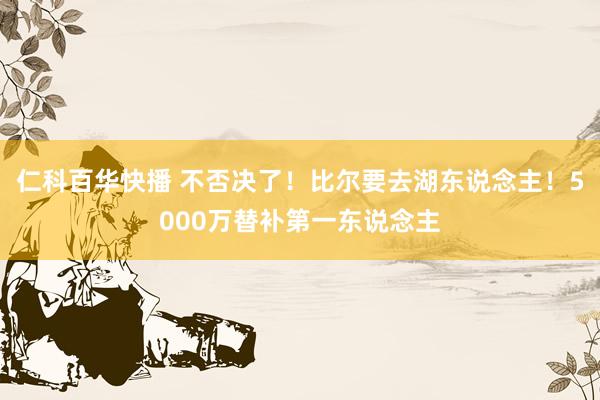 仁科百华快播 不否决了！比尔要去湖东说念主！5000万替补第一东说念主