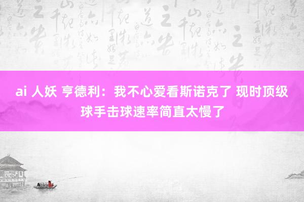 ai 人妖 亨德利：我不心爱看斯诺克了 现时顶级球手击球速率简直太慢了