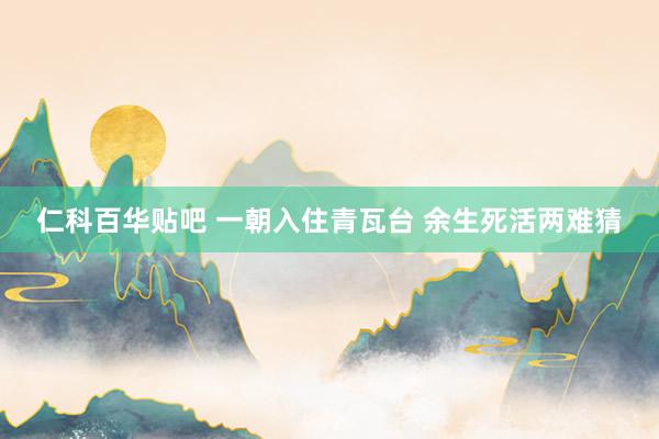仁科百华贴吧 一朝入住青瓦台 余生死活两难猜