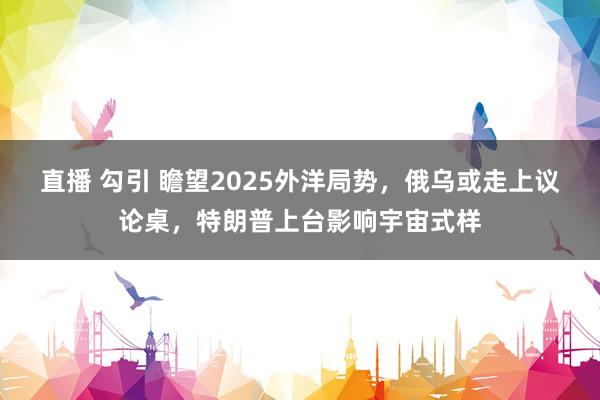直播 勾引 瞻望2025外洋局势，俄乌或走上议论桌，特朗普上台影响宇宙式样