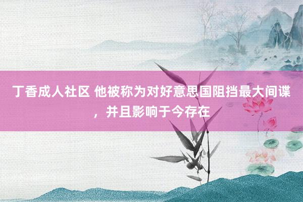 丁香成人社区 他被称为对好意思国阻挡最大间谍，并且影响于今存在