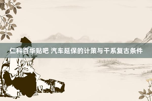 仁科百华贴吧 汽车延保的计策与干系复古条件