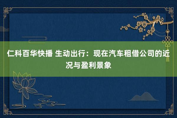 仁科百华快播 生动出行：现在汽车租借公司的近况与盈利景象