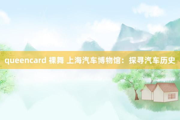 queencard 裸舞 上海汽车博物馆：探寻汽车历史